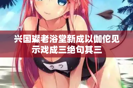 兴国璨老浴堂新成以伽佗见示戏成三绝句其三