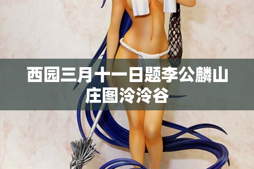 西园三月十一日题李公麟山庄图泠泠谷
