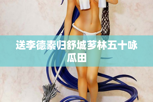 送李德素归舒城芗林五十咏瓜田