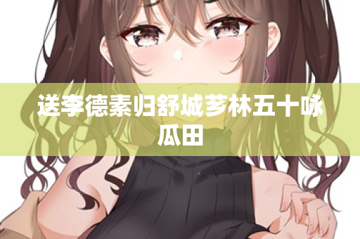 送李德素归舒城芗林五十咏瓜田 第2张 送李德素归舒城芗林五十咏瓜田 第2张