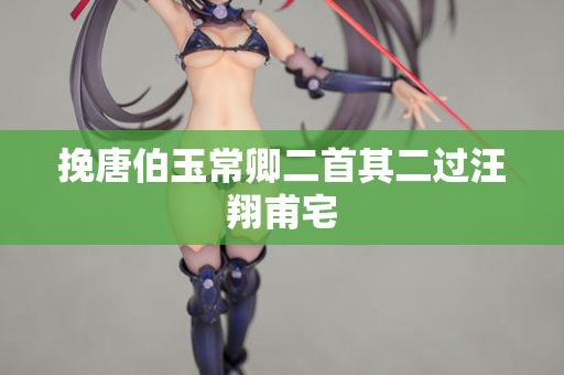 挽唐伯玉常卿二首其二过汪翔甫宅
