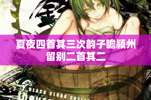 夏夜四首其三次韵子瞻颍州留别二首其二 第2张 夏夜四首其三次韵子瞻颍州留别二首其二 第2张