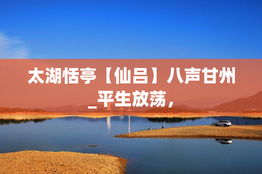 太湖恬亭【仙吕】八声甘州_平生放荡，