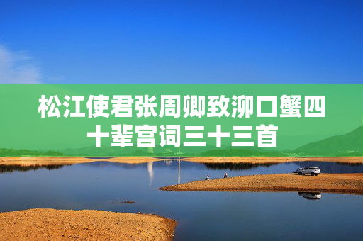 松江使君张周卿致泖口蟹四十辈宫词三十三首