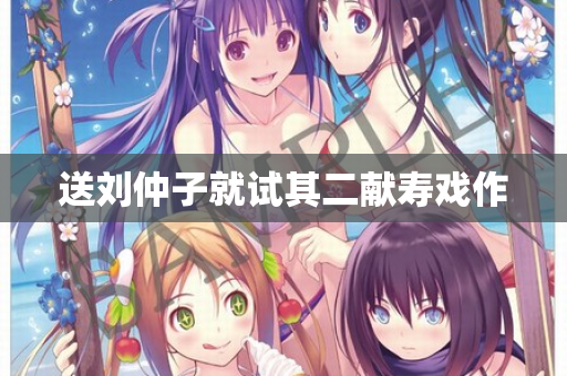 送刘仲子就试其二献寿戏作