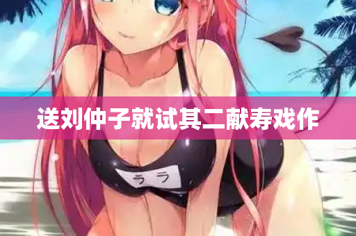 送刘仲子就试其二献寿戏作