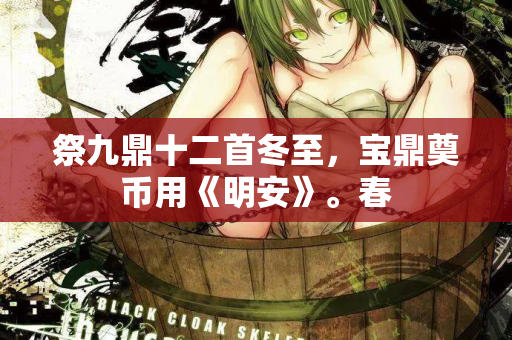 祭九鼎十二首冬至，宝鼎奠币用《明安》。春