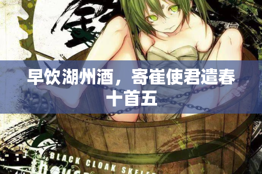 早饮湖州酒,寄崔使君遣春十首五 第2张 早饮湖州酒,寄崔使君遣春十首五 第2张