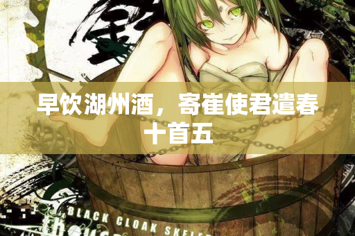 早饮湖州酒，寄崔使君遣春十首五