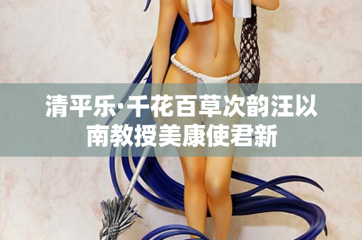 清平乐·千花百草次韵汪以南教授美康使君新