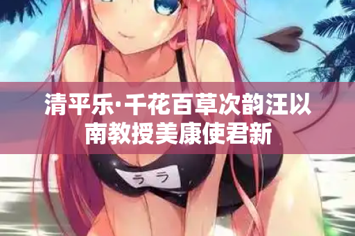 清平乐·千花百草次韵汪以南教授美康使君新