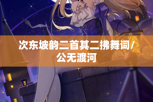 次东坡韵二首其二拂舞词/公无渡河