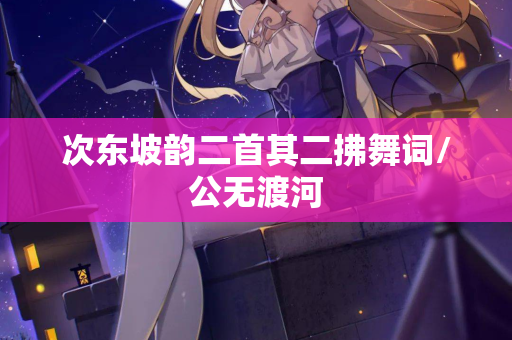 次东坡韵二首其二拂舞词/公无渡河