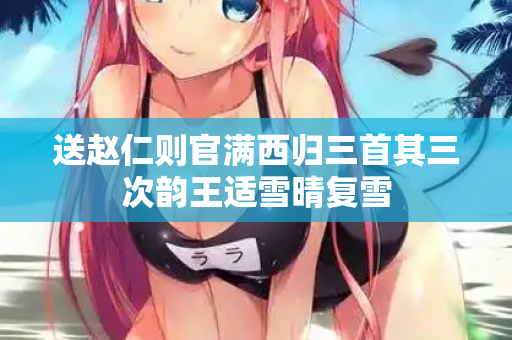 送赵仁则官满西归三首其三次韵王适雪晴复雪 第2张 送赵仁则官满西归三首其三次韵王适雪晴复雪 第2张