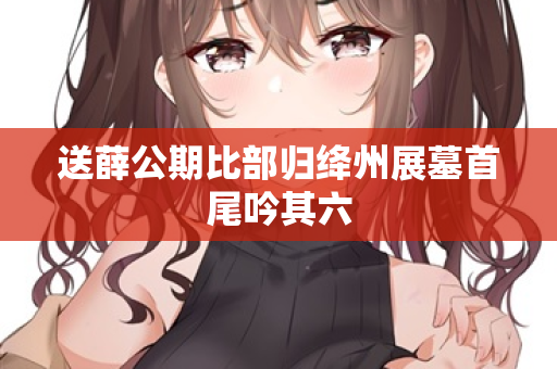 送薛公期比部归绛州展墓首尾吟其六