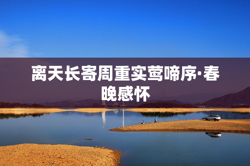 离天长寄周重实莺啼序·春晚感怀