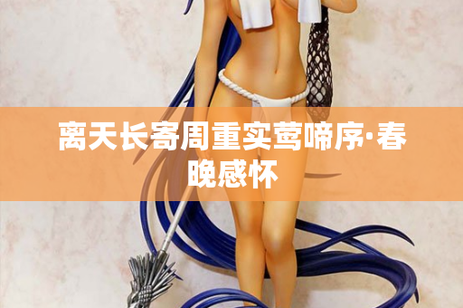 离天长寄周重实莺啼序·春晚感怀