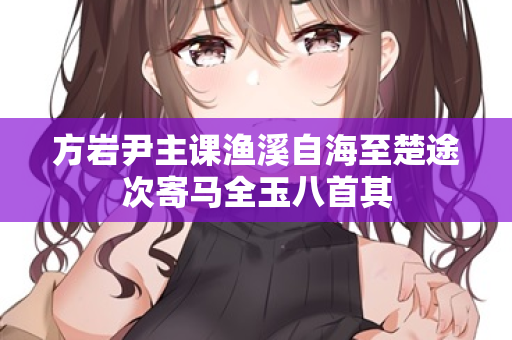 方岩尹主课渔溪自海至楚途次寄马全玉八首其  第2张