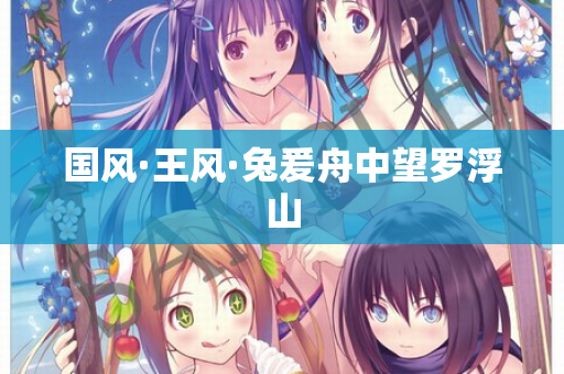 国风·王风·兔爰舟中望罗浮山 第2张 国风·王风·兔爰舟中望罗浮山 第2张