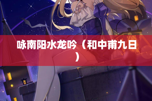 咏南阳水龙吟（和中甫九日）