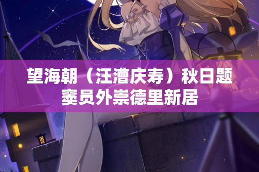望海朝（汪漕庆寿）秋日题窦员外崇德里新居