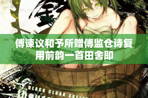 傅谏议和予所赠傅监仓诗复用前韵一首田舍即
