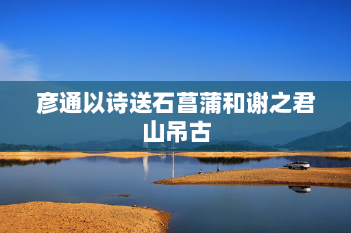 彦通以诗送石菖蒲和谢之君山吊古