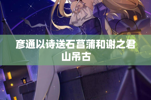 彦通以诗送石菖蒲和谢之君山吊古  第2张