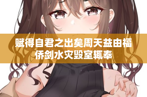 赋得自君之出矣周天益由福侨剑水灾毁室辄奉