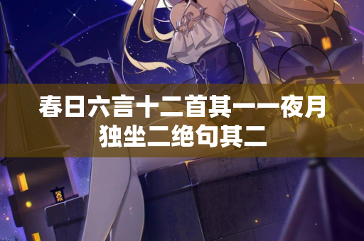 春日六言十二首其一一夜月独坐二绝句其二