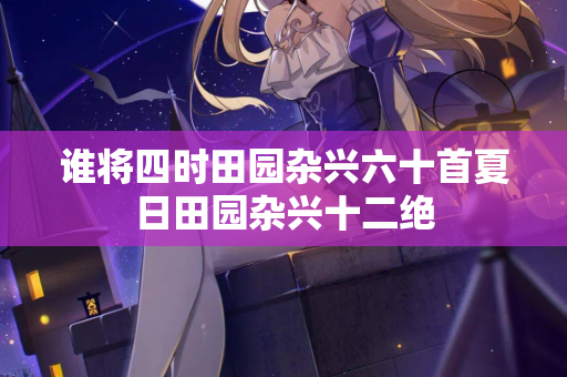 谁将四时田园杂兴六十首夏日田园杂兴十二绝