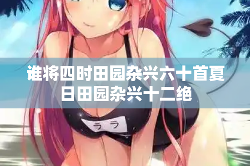 谁将四时田园杂兴六十首夏日田园杂兴十二绝