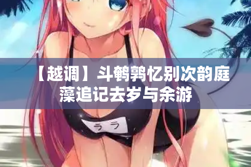 【越调】斗鹌鹑忆别次韵庭藻追记去岁与余游