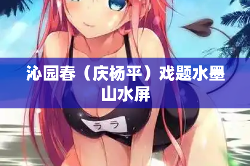沁园春（庆杨平）戏题水墨山水屏