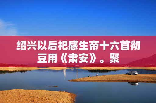 绍兴以后祀感生帝十六首彻豆用《肃安》。聚 第2张 绍兴以后祀感生帝十六首彻豆用《肃安》。聚 第2张