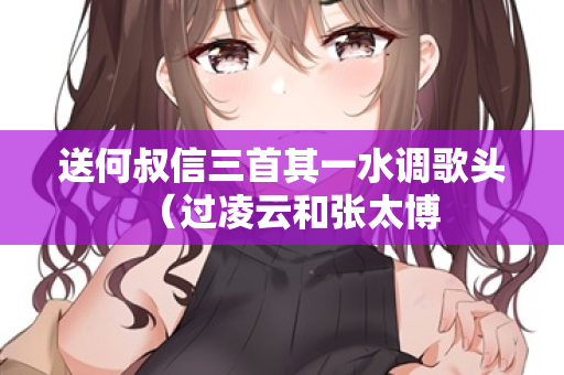 送何叔信三首其一水调歌头（过凌云和张太博