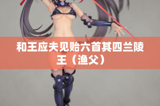 和王应夫见贻六首其四兰陵王（渔父）