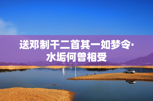 送邓制干二首其一如梦令·水垢何曾相受