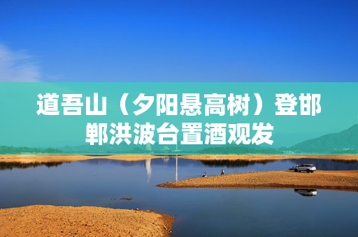 道吾山（夕阳悬高树）登邯郸洪波台置酒观发