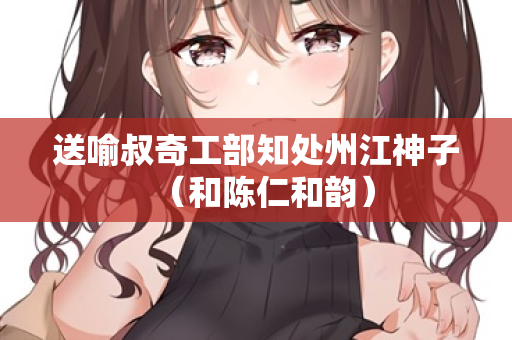 送喻叔奇工部知处州江神子（和陈仁和韵）