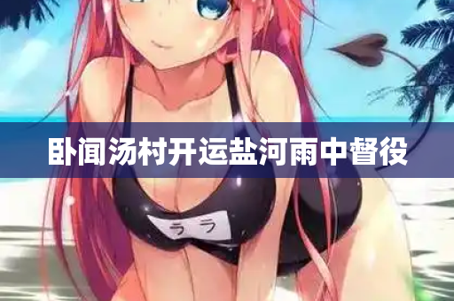 卧闻汤村开运盐河雨中督役