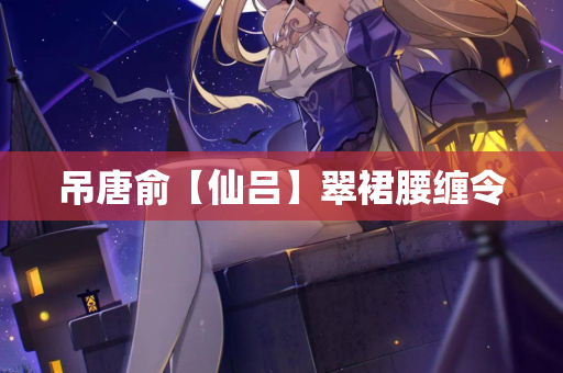 吊唐俞【仙吕】翠裙腰缠令