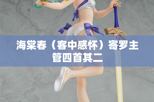 海棠春（客中感怀）寄罗主管四首其二