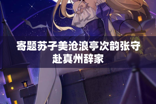 寄题苏子美沧浪亭次韵张守赴真州辞家
