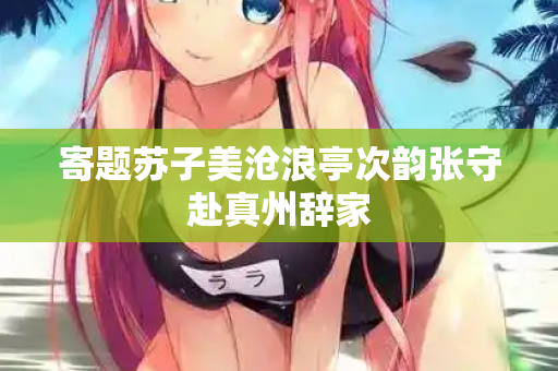 寄题苏子美沧浪亭次韵张守赴真州辞家  第2张