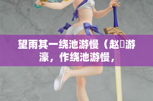望雨其一绕池游慢（赵倅游濠，作绕池游慢，