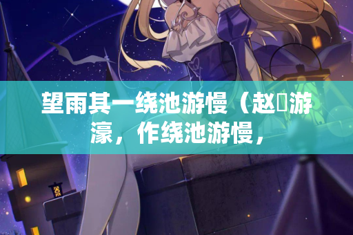 望雨其一绕池游慢(赵倅游濠,作绕池游慢, 第2张 望雨其一绕池游慢(赵倅游濠,作绕池游慢, 第2张
