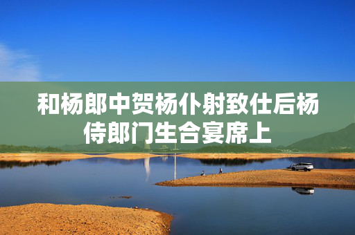 和杨郎中贺杨仆射致仕后杨侍郎门生合宴席上