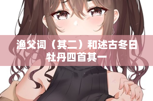 渔父词（其二）和述古冬日牡丹四首其一