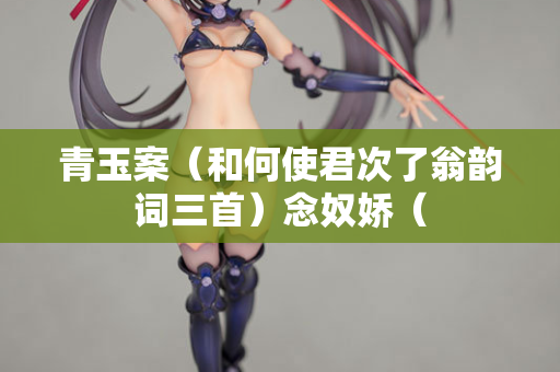 青玉案（和何使君次了翁韵词三首）念奴娇（